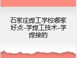 石家庄焊工学校哪家好点-学焊工技术-学焊接的