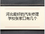 河北最好的汽车修理学校张家口有几个