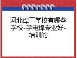 河北焊工学校有哪些学校-学电焊专业好-培训的
