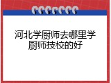 河北学厨师去哪里学厨师技校的好