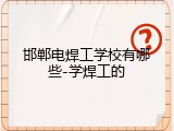 邯郸电焊工学校有哪些-学焊工的