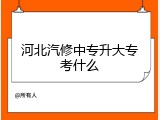 河北汽修中专升大专考什么