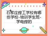 石家庄焊工学校有哪些学校-培训学生班-学电焊的
