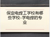 保定电焊工学校有哪些学校-学电焊的专业