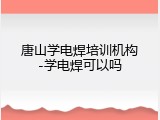 唐山学电焊培训机构-学电焊可以吗