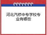 河北汽修中专学校专业有哪些