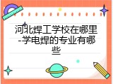 河北焊工学校在哪里-学电焊的专业有哪些