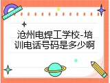 沧州电焊工学校-培训电话号码是多少啊