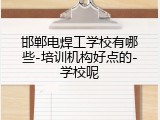 邯郸电焊工学校有哪些-培训机构好点的-学校呢