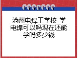 沧州电焊工学校-学电焊可以吗现在还能学吗多少钱