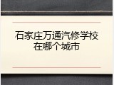 石家庄万通汽修学校在哪个城市