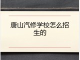 唐山汽修学校怎么招生的
