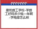 廊坊焊工学校-学焊工好吗多少钱一年啊-学电焊怎么样