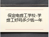 保定电焊工学校-学焊工好吗多少钱一年