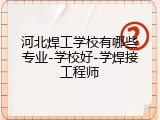 河北焊工学校有哪些专业-学校好-学焊接工程师