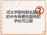河北学厨师报名厨师的中专有哪些厨师的学校可以报