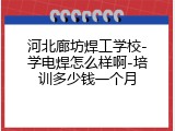 河北廊坊焊工学校-学电焊怎么样啊-培训多少钱一个月