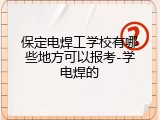 保定电焊工学校有哪些地方可以报考-学电焊的