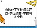 廊坊焊工学校哪家好些-学焊接的-学校啊多少钱