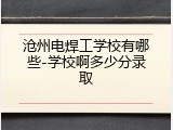 沧州电焊工学校有哪些-学校啊多少分录取