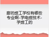 廊坊焊工学校有哪些专业啊-学电焊技术-学焊工的