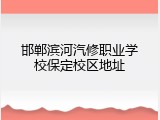 邯郸滨河汽修职业学校保定校区地址