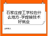 石家庄焊工学校在什么地方-学焊接技术好就业
