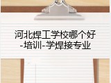 河北焊工学校哪个好-培训-学焊接专业