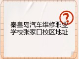 秦皇岛汽车维修职业学校张家口校区地址