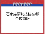 石家庄厨师技校在哪个位置呀