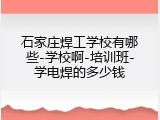 石家庄焊工学校有哪些-学校啊-培训班-学电焊的多少钱