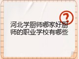 河北学厨师哪家好厨师的职业学校有哪些