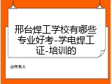 邢台焊工学校有哪些专业好考-学电焊工证-培训的