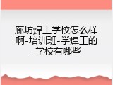 廊坊焊工学校怎么样啊-培训班-学焊工的-学校有哪些