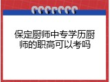 保定厨师中专学历厨师的职高可以考吗