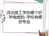 河北焊工学校哪个好-学电焊的-学校有哪些专业