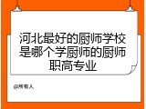 河北最好的厨师学校是哪个学厨师的厨师职高专业