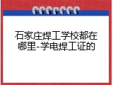 石家庄焊工学校都在哪里-学电焊工证的