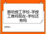 廊坊焊工学校-学焊工难吗现在-学校还有吗