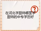 在河北学厨师哪里学厨师的中专学历好