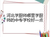 河北学厨师哪里学厨师的中专学校好一点