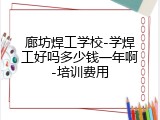 廊坊焊工学校-学焊工好吗多少钱一年啊-培训费用