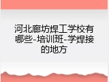 河北廊坊焊工学校有哪些-培训班-学焊接的地方