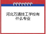 河北万通技工学校有什么专业