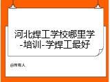 河北焊工学校哪里学-培训-学焊工最好