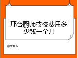 邢台厨师技校费用多少钱一个月