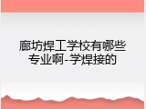 廊坊焊工学校有哪些专业啊-学焊接的