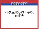 石家庄北方汽车学校有多大
