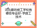 河北廊坊焊工学校有哪些专业好-学焊工技术