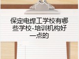 保定电焊工学校有哪些学校-培训机构好一点的